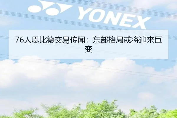 76人恩比德交易传闻：东部格局或将迎来巨变