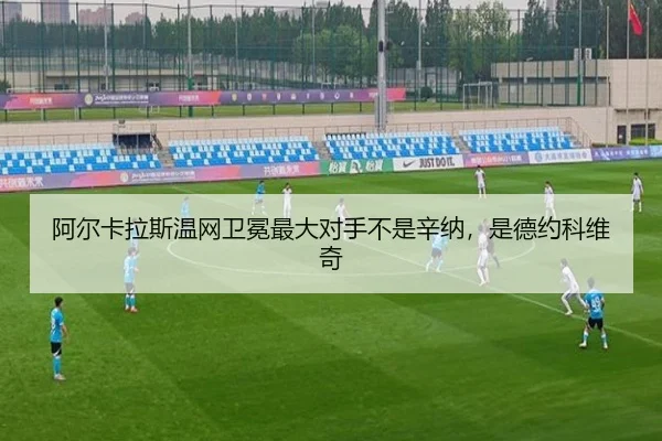 阿尔卡拉斯温网卫冕最大对手不是辛纳，是德约科维奇