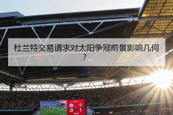 杜兰特交易请求对太阳争冠前景影响几何？