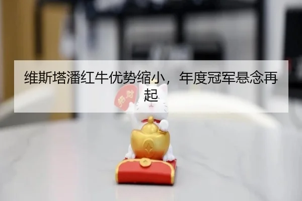 维斯塔潘红牛优势缩小，年度冠军悬念再起